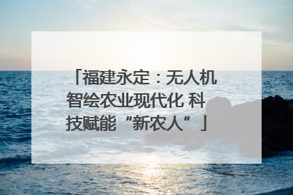 福建永定：无人机智绘农业现代化 科技赋能“新农人”